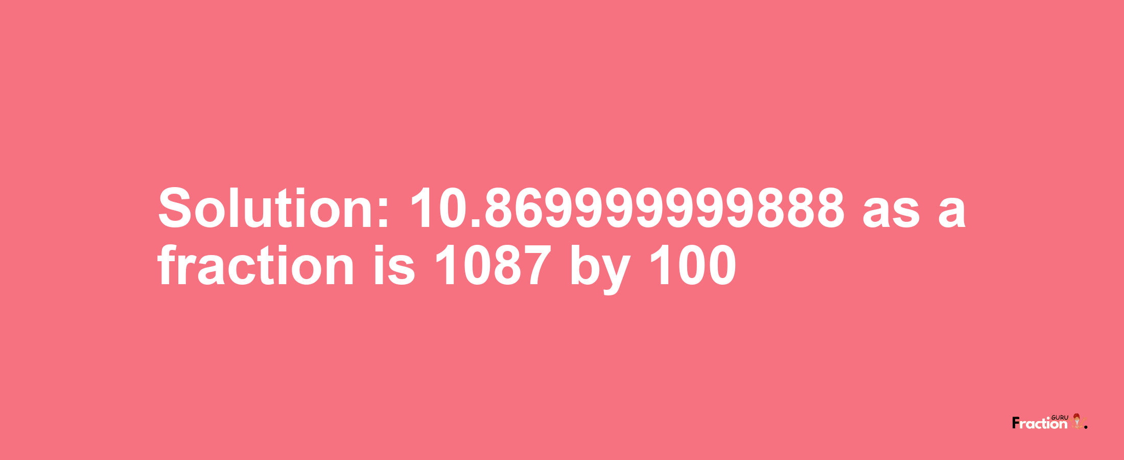 Solution:10.869999999888 as a fraction is 1087/100